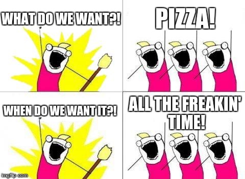 Me to the 4th power | WHAT DO WE WANT?! PIZZA! WHEN DO WE WANT IT?! ALL THE FREAKIN' TIME! | image tagged in memes,what do we want,pizza | made w/ Imgflip meme maker