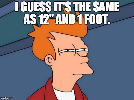 Futurama Fry Meme | I GUESS IT'S THE SAME AS 12" AND 1 FOOT. | image tagged in memes,futurama fry | made w/ Imgflip meme maker