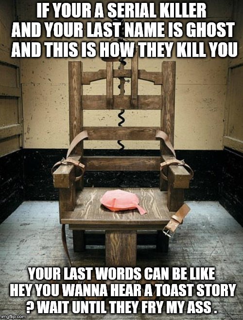Electric Chair | IF YOUR A SERIAL KILLER AND YOUR LAST NAME IS GHOST  AND THIS IS HOW THEY KILL YOU; YOUR LAST WORDS CAN BE LIKE HEY YOU WANNA HEAR A TOAST STORY ? WAIT UNTIL THEY FRY MY ASS . | image tagged in electric chair | made w/ Imgflip meme maker
