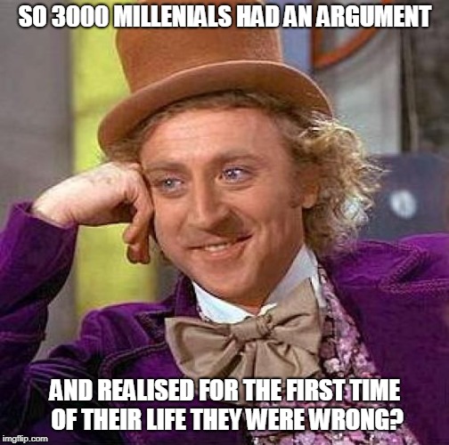 Creepy Condescending Wonka Meme | SO 3000 MILLENIALS HAD AN ARGUMENT AND REALISED FOR THE FIRST TIME OF THEIR LIFE THEY WERE WRONG? | image tagged in memes,creepy condescending wonka | made w/ Imgflip meme maker
