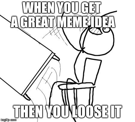 Table Flip Guy Meme | WHEN YOU GET A GREAT MEME IDEA; THEN YOU LOOSE IT | image tagged in memes,table flip guy | made w/ Imgflip meme maker