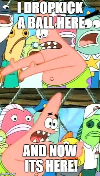 Put It Somewhere Else Patrick Meme | I DROPKICK A BALL HERE; AND NOW ITS HERE! | image tagged in memes,put it somewhere else patrick | made w/ Imgflip meme maker