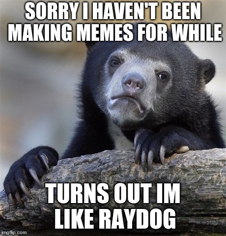 yea sorry guys | SORRY I HAVEN'T BEEN MAKING MEMES FOR WHILE; TURNS OUT IM LIKE RAYDOG | image tagged in memes,confession bear,sorry,for,not,making memes | made w/ Imgflip meme maker