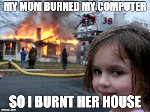 Disaster Girl Meme | MY MOM BURNED MY COMPUTER; SO I BURNT HER HOUSE | image tagged in memes,disaster girl | made w/ Imgflip meme maker