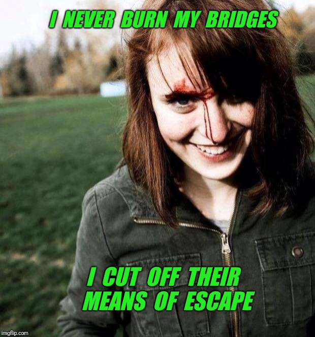 psychotic girlfriend | I  NEVER  BURN  MY  BRIDGES; I  CUT  OFF  THEIR  MEANS  OF  ESCAPE | image tagged in psychotic girlfriend | made w/ Imgflip meme maker