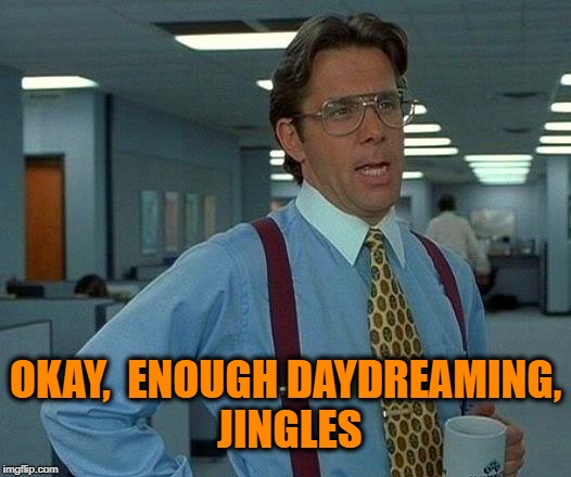 That Would Be Great Meme | OKAY,  ENOUGH DAYDREAMING, JINGLES | image tagged in memes,that would be great | made w/ Imgflip meme maker