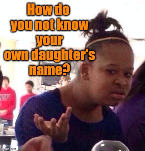 Black Girl Wat Meme | How do you not know your own daughter's name? | image tagged in memes,black girl wat | made w/ Imgflip meme maker