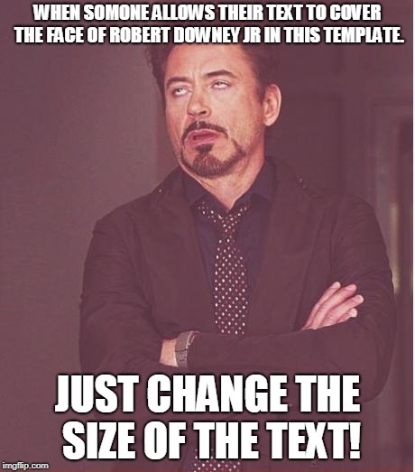 Face You Make Robert Downey Jr Meme | WHEN SOMONE ALLOWS THEIR TEXT TO COVER THE FACE OF ROBERT DOWNEY JR IN THIS TEMPLATE. JUST CHANGE THE SIZE OF THE TEXT! | image tagged in memes,face you make robert downey jr | made w/ Imgflip meme maker