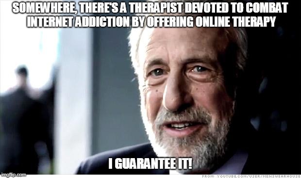 I Guarantee It Meme | SOMEWHERE, THERE'S A THERAPIST DEVOTED TO COMBAT INTERNET ADDICTION BY OFFERING ONLINE THERAPY; I GUARANTEE IT! | image tagged in memes,i guarantee it | made w/ Imgflip meme maker