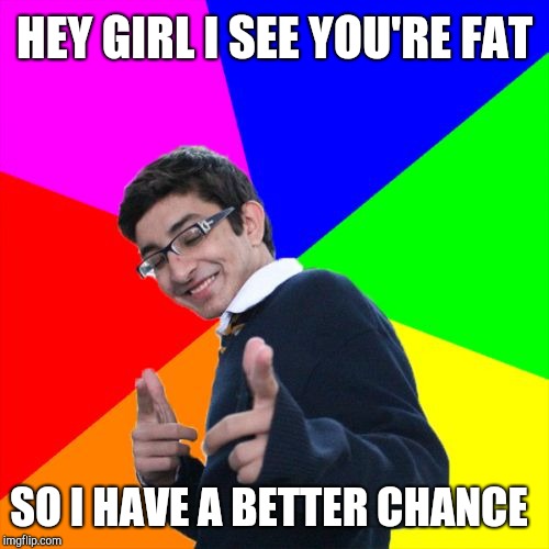 Bad pickup line guy | HEY GIRL I SEE YOU'RE FAT; SO I HAVE A BETTER CHANCE | image tagged in memes,subtle pickup liner,dieting | made w/ Imgflip meme maker