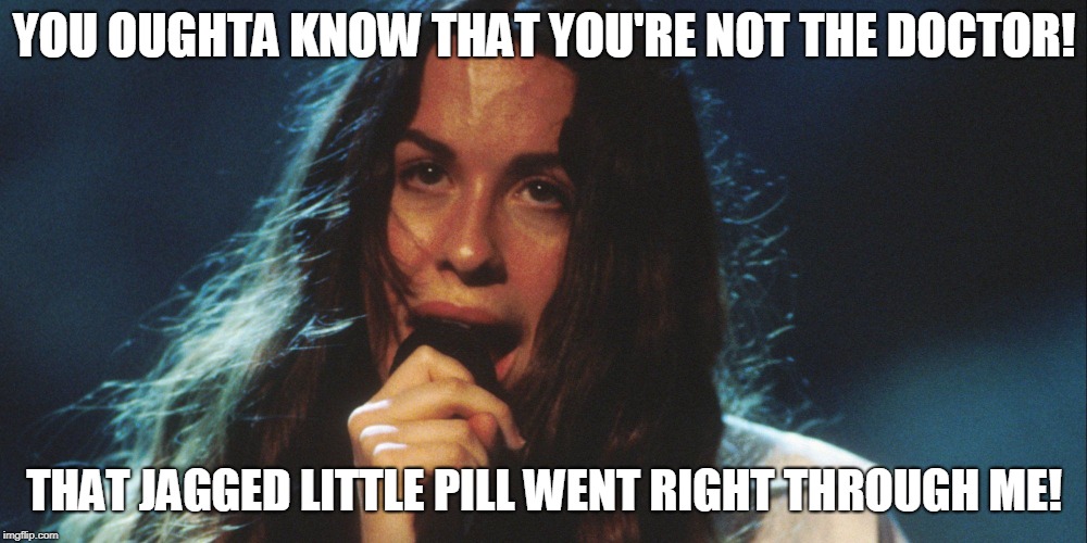 Alanis | YOU OUGHTA KNOW THAT YOU'RE NOT THE DOCTOR! THAT JAGGED LITTLE PILL WENT RIGHT THROUGH ME! | image tagged in alanis | made w/ Imgflip meme maker