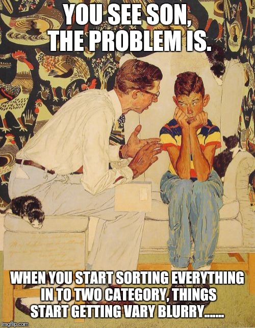 The Problem Is Meme | YOU SEE SON, THE PROBLEM IS. WHEN YOU START SORTING EVERYTHING IN TO TWO CATEGORY, THINGS START GETTING VARY BLURRY....... | image tagged in memes,the probelm is,black and white,lines,blurry colors,blur | made w/ Imgflip meme maker