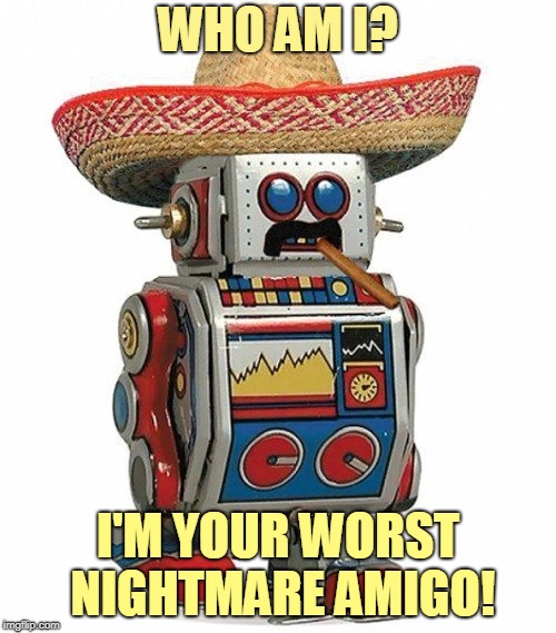 Immigrants and robots stealing jobs | WHO AM I? I'M YOUR WORST NIGHTMARE AMIGO! | image tagged in robots,mexicans,jobs | made w/ Imgflip meme maker