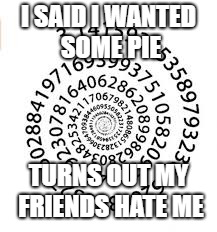 just some pi | I SAID I WANTED SOME PIE; TURNS OUT MY FRIENDS HATE ME | image tagged in pi day,puns | made w/ Imgflip meme maker