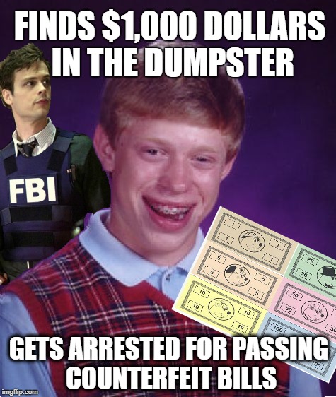 BLB Funny Money | FINDS $1,000 DOLLARS IN THE DUMPSTER; GETS ARRESTED FOR PASSING COUNTERFEIT BILLS | image tagged in funny memes,bad luck brian,fbi,money,counterfeit | made w/ Imgflip meme maker