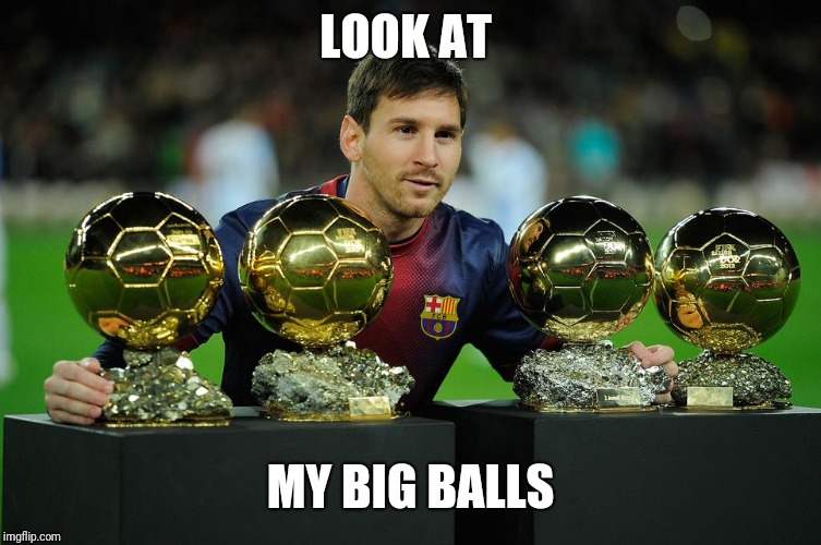 Messi D'Or | LOOK AT; MY BIG BALLS | image tagged in messi d'or | made w/ Imgflip meme maker