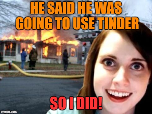 That'll fire up their relationship! | HE SAID HE WAS GOING TO USE TINDER; SO I DID! | image tagged in overly attached girlfriend | made w/ Imgflip meme maker