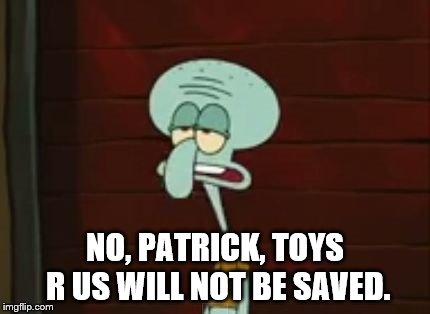 NO, PATRICK, TOYS R US WILL NOT BE SAVED. | image tagged in no,patrick | made w/ Imgflip meme maker