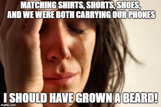 First World Problems Meme | MATCHING SHIRTS, SHORTS, SHOES, AND WE WERE BOTH CARRYING OUR PHONES I SHOULD HAVE GROWN A BEARD! | image tagged in memes,first world problems | made w/ Imgflip meme maker
