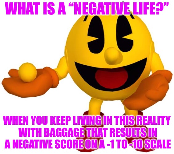 Negative Experience Points  | WHAT IS A “NEGATIVE LIFE?”; WHEN YOU KEEP LIVING IN THIS REALITY WITH BAGGAGE THAT RESULTS IN A NEGATIVE SCORE ON A -1 TO -10 SCALE | image tagged in negative lives,points,level expert,score,reality,life sucks | made w/ Imgflip meme maker