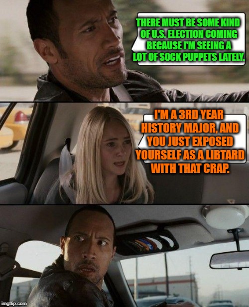 Meme Sites are Always the First to get Overrun.  | THERE MUST BE SOME KIND OF U.S. ELECTION COMING BECAUSE I'M SEEING A LOT OF SOCK PUPPETS LATELY. I'M A 3RD YEAR HISTORY MAJOR, AND YOU JUST EXPOSED YOURSELF AS A LIBTARD WITH THAT CRAP. | image tagged in memes,the rock driving,funny,election,sockpuppet | made w/ Imgflip meme maker
