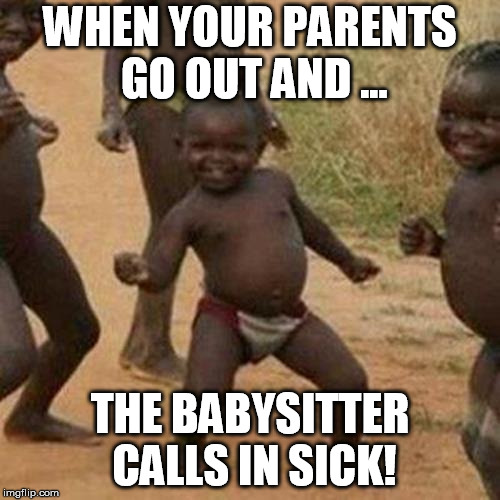 Third World Success Kid Meme | WHEN YOUR PARENTS GO OUT AND ... THE BABYSITTER CALLS IN SICK! | image tagged in memes,third world success kid | made w/ Imgflip meme maker