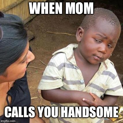 Third World Skeptical Kid | WHEN MOM; CALLS YOU HANDSOME | image tagged in memes,third world skeptical kid | made w/ Imgflip meme maker