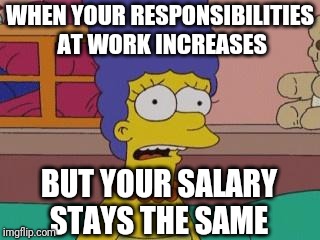 Marge Simpson | WHEN YOUR RESPONSIBILITIES AT WORK INCREASES; BUT YOUR SALARY STAYS THE SAME | image tagged in marge simpson | made w/ Imgflip meme maker