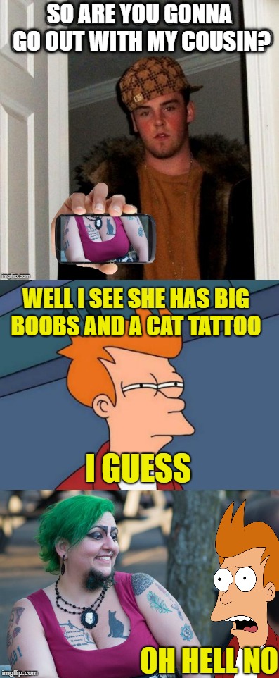 Blind Date  | SO ARE YOU GONNA GO OUT WITH MY COUSIN? WELL I SEE SHE HAS BIG BOOBS AND A CAT TATTOO; I GUESS; OH HELL NO | image tagged in funny memes,scumbag steve,fry,blind date,ugly girl | made w/ Imgflip meme maker
