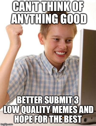 First Day On The Internet Kid |  CAN’T THINK OF ANYTHING GOOD; BETTER SUBMIT 3 LOW QUALITY MEMES AND HOPE FOR THE BEST | image tagged in memes,first day on the internet kid | made w/ Imgflip meme maker