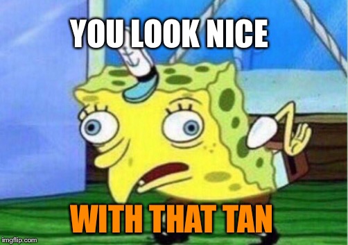 Mocking Spongebob Meme | YOU LOOK NICE WITH THAT TAN | image tagged in memes,mocking spongebob | made w/ Imgflip meme maker