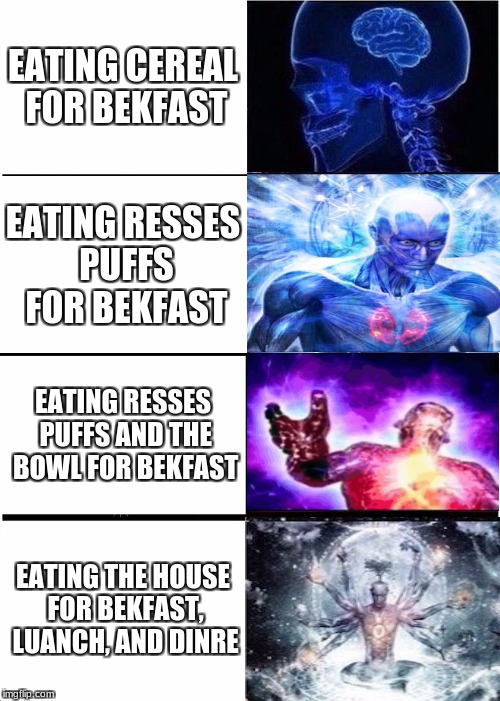 how i think | EATING CEREAL FOR BEKFAST; EATING RESSES PUFFS FOR BEKFAST; EATING RESSES PUFFS AND THE BOWL FOR BEKFAST; EATING THE HOUSE FOR BEKFAST, LUANCH, AND DINRE | image tagged in memes,expanding brain,funny,resses puffs,power | made w/ Imgflip meme maker