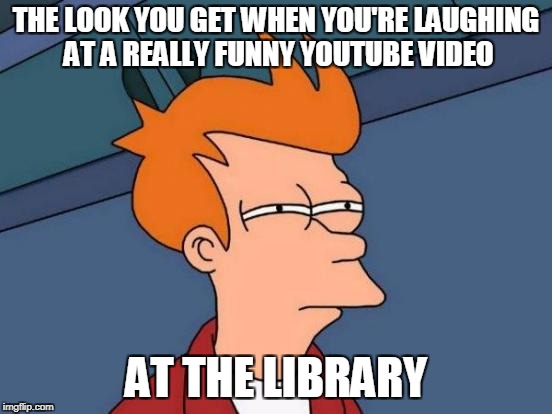 Futurama Fry | THE LOOK YOU GET WHEN YOU'RE LAUGHING AT A REALLY FUNNY YOUTUBE VIDEO; AT THE LIBRARY | image tagged in memes,library | made w/ Imgflip meme maker