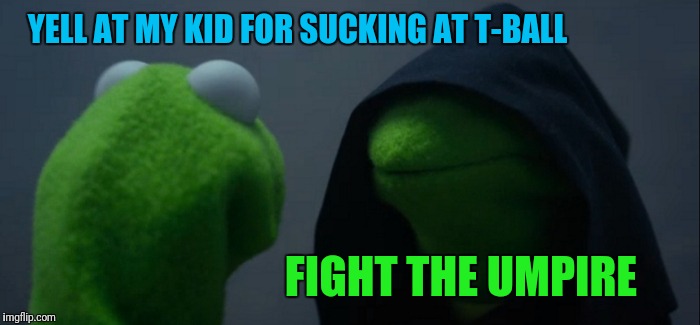 Evil Kermit | YELL AT MY KID FOR SUCKING AT T-BALL; FIGHT THE UMPIRE | image tagged in memes,evil kermit | made w/ Imgflip meme maker