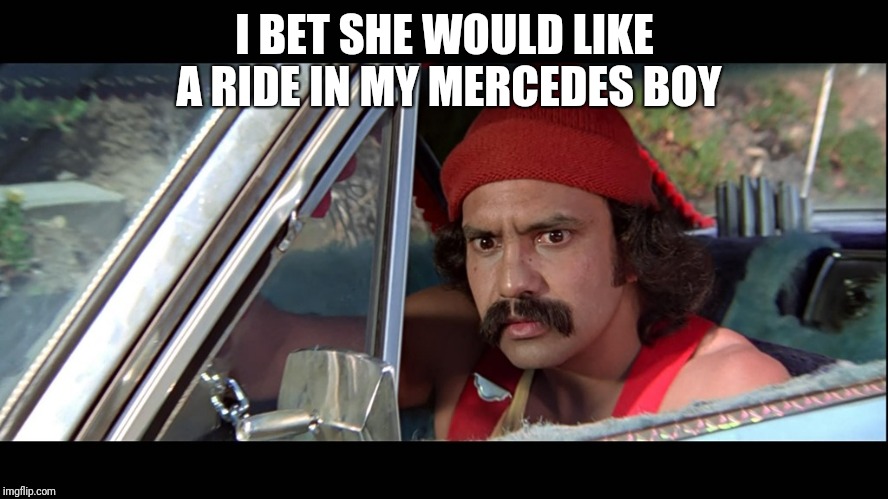 Give her a ride | I BET SHE WOULD LIKE A RIDE IN MY MERCEDES BOY | image tagged in cheech,80s,funny memes | made w/ Imgflip meme maker