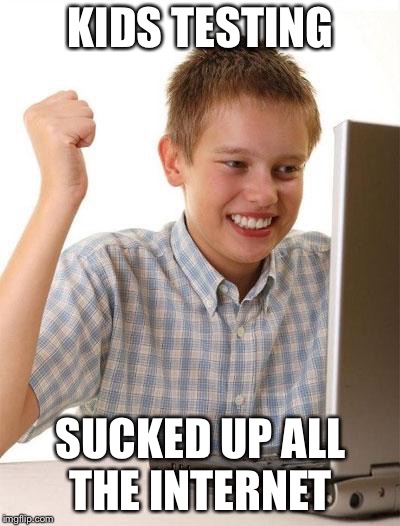First Day On The Internet Kid Meme | KIDS TESTING; SUCKED UP ALL THE INTERNET | image tagged in memes,first day on the internet kid | made w/ Imgflip meme maker