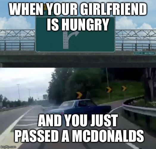 Left Exit 12 Off Ramp | WHEN YOUR GIRLFRIEND IS HUNGRY; AND YOU JUST PASSED A MCDONALDS | image tagged in memes,left exit 12 off ramp | made w/ Imgflip meme maker