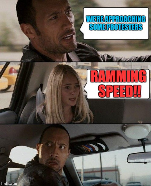 The Rock Driving | WE'RE APPROACHING SOME PROTESTERS; RAMMING SPEED!! | image tagged in memes,the rock driving | made w/ Imgflip meme maker