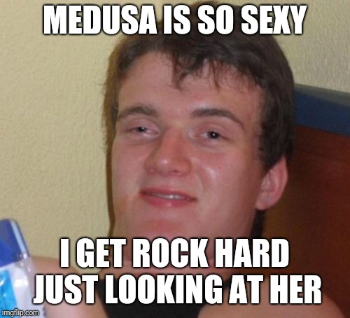 10 Guy Meme | MEDUSA IS SO SEXY; I GET ROCK HARD JUST LOOKING AT HER | image tagged in memes,10 guy | made w/ Imgflip meme maker