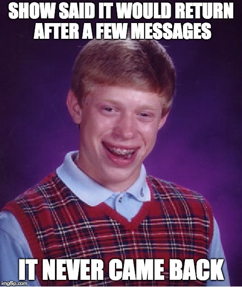 Bad Luck Brian Meme | SHOW SAID IT WOULD RETURN AFTER A FEW MESSAGES; IT NEVER CAME BACK | image tagged in memes,bad luck brian | made w/ Imgflip meme maker