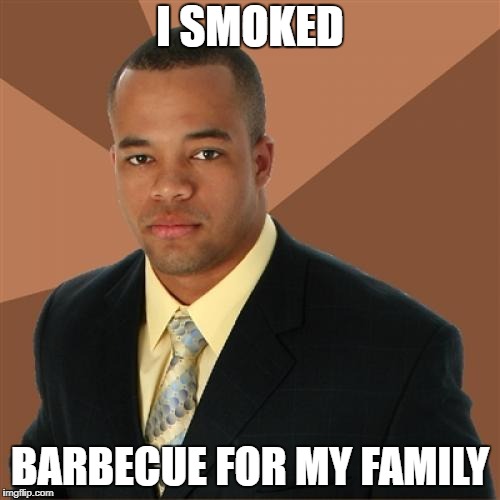 These are some of the best memes on the planet, you know? | I SMOKED; BARBECUE FOR MY FAMILY | image tagged in memes,successful black man | made w/ Imgflip meme maker