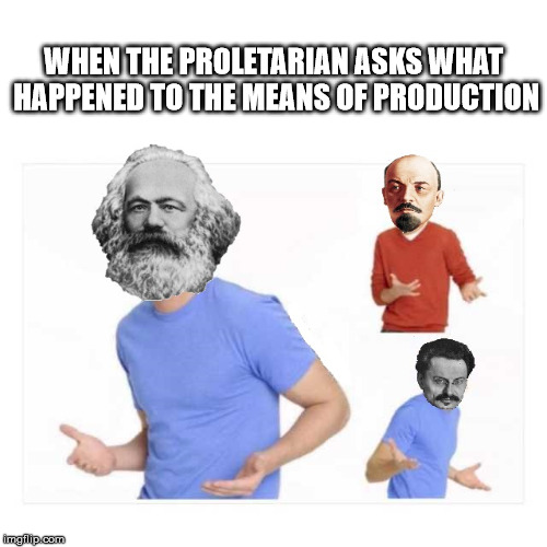 Missing the means of Production | WHEN THE PROLETARIAN ASKS WHAT HAPPENED TO THE MEANS OF PRODUCTION | image tagged in production,karl marx,lenin,trotsky,communism,proletarian | made w/ Imgflip meme maker