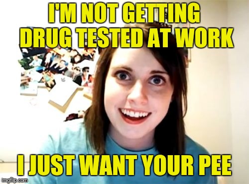 Overly Attached Girlfriend Meme | I'M NOT GETTING DRUG TESTED AT WORK; I JUST WANT YOUR PEE | image tagged in memes,overly attached girlfriend | made w/ Imgflip meme maker