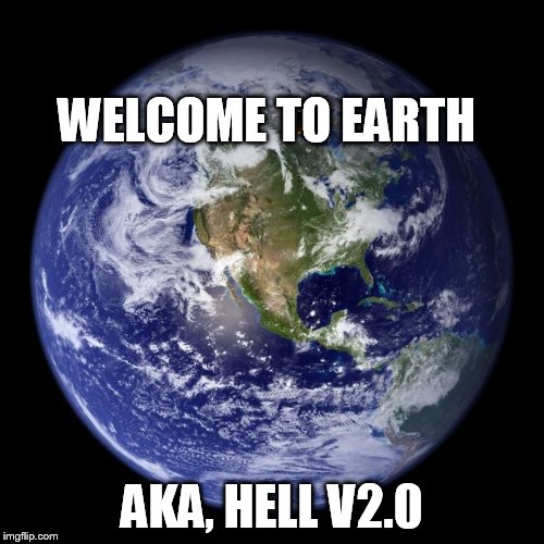 WELCOME TO EARTH | WELCOME TO EARTH; AKA, HELL V2.0 | image tagged in earth | made w/ Imgflip meme maker