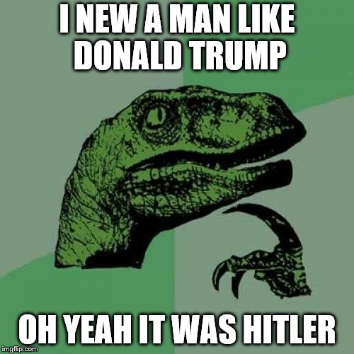 Philosoraptor Meme | I NEW A MAN LIKE DONALD TRUMP; OH YEAH IT WAS HITLER | image tagged in memes,philosoraptor | made w/ Imgflip meme maker