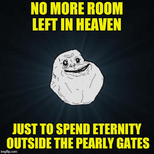 Forever Alone Meme | NO MORE ROOM LEFT IN HEAVEN; JUST TO SPEND ETERNITY OUTSIDE THE PEARLY GATES | image tagged in memes,forever alone | made w/ Imgflip meme maker