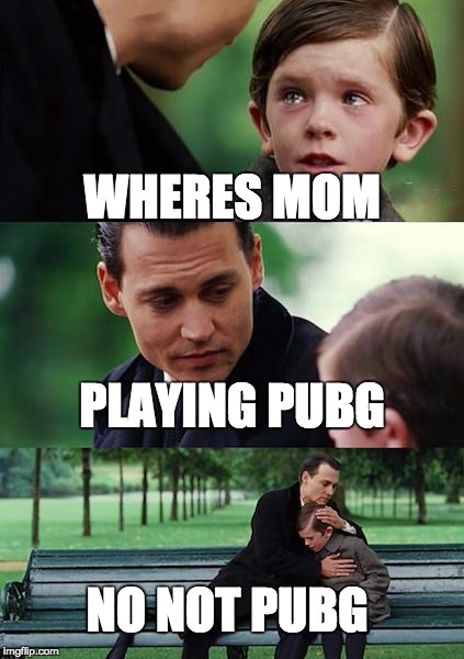 Finding Neverland Meme | WHERES MOM; PLAYING PUBG; NO NOT PUBG | image tagged in memes,finding neverland | made w/ Imgflip meme maker