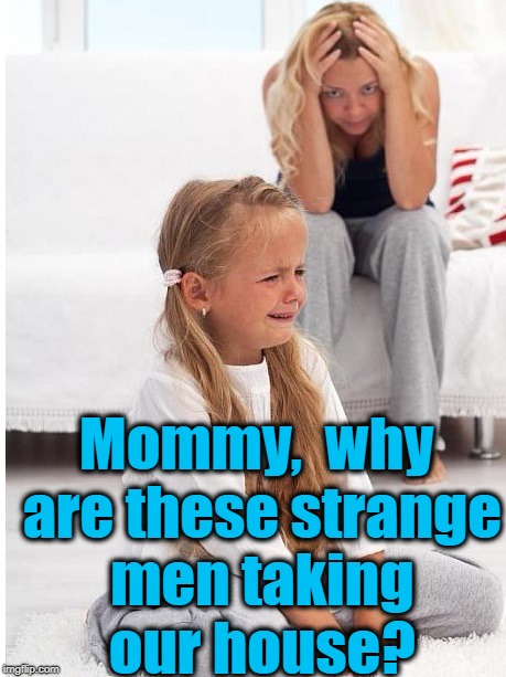 whine | Mommy,  why are these strange men taking our house? | image tagged in whine | made w/ Imgflip meme maker