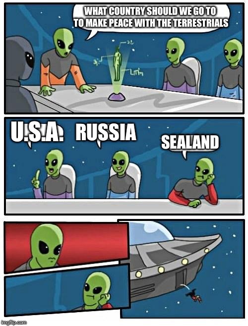 Alien Meeting Suggestion | WHAT COUNTRY SHOULD WE GO TO TO MAKE PEACE WITH THE TERRESTRIALS; U.S.A. RUSSIA; SEALAND | image tagged in memes,alien meeting suggestion | made w/ Imgflip meme maker