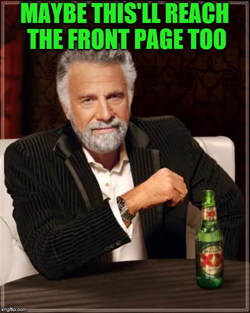 The Most Interesting Man In The World Meme | MAYBE THIS'LL REACH THE FRONT PAGE TOO | image tagged in memes,the most interesting man in the world | made w/ Imgflip meme maker